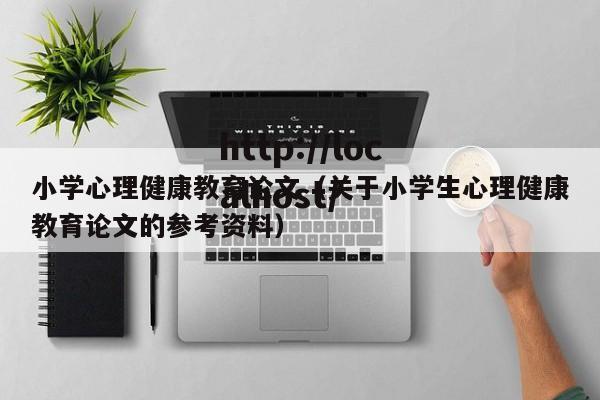 小学心理健康教育论文(关于小学生心理健康教育论文的参考资料)